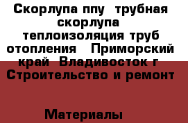 Скорлупа ппу, трубная скорлупа, теплоизоляция труб отопления - Приморский край, Владивосток г. Строительство и ремонт » Материалы   